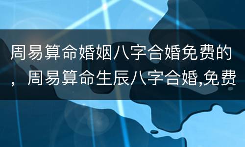 周易算命婚姻八字合婚免费的，周易算命生辰八字合婚,免费测八字合婚的,免