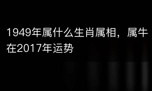 1949年属什么生肖属相，属牛在2017年运势