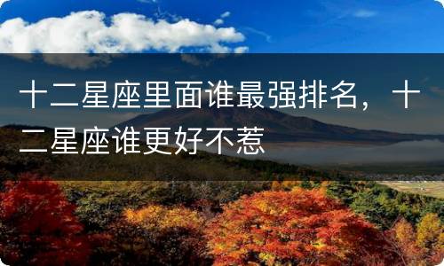 十二星座里面谁最强排名，十二星座谁更好不惹
