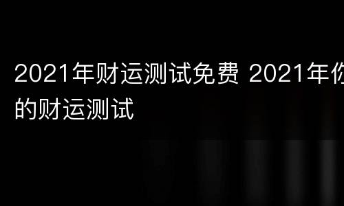 2021年财运测试免费 2021年你的财运测试