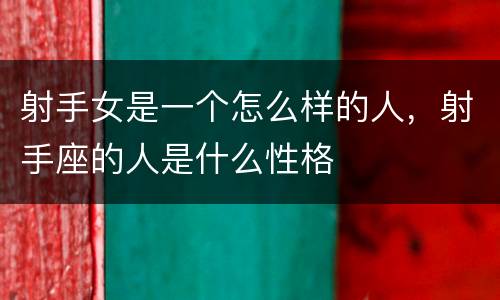 射手女是一个怎么样的人，射手座的人是什么性格