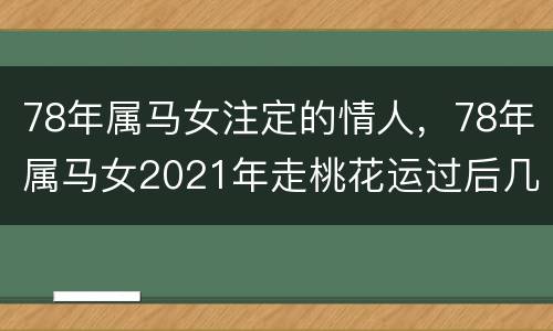 78年属马女注定的情人，78年属马女2021年走桃花运过后几年又走霉运