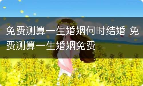 免费测算一生婚姻何时结婚 免费测算一生婚姻免费