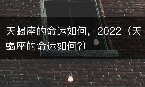 天蝎座的命运如何，2022（天蝎座的命运如何?）