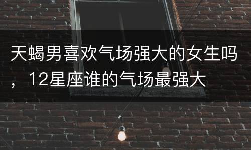 天蝎男喜欢气场强大的女生吗，12星座谁的气场最强大