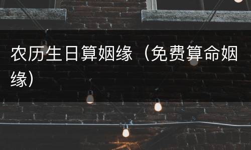 农历生日算姻缘（免费算命姻缘）