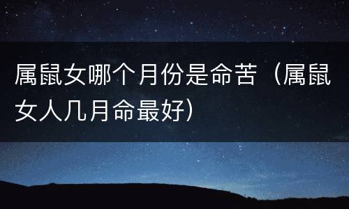 属鼠女哪个月份是命苦（属鼠女人几月命最好）