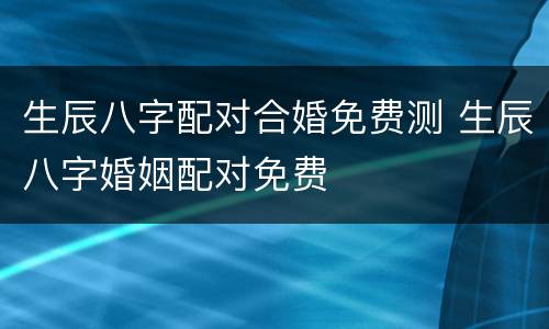 生辰八字配对合婚免费测 生辰八字婚姻配对免费