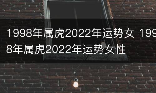 1998年属虎2022年运势女 1998年属虎2022年运势女性