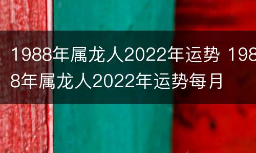 1988年属龙人2022年运势 1988年属龙人2022年运势每月