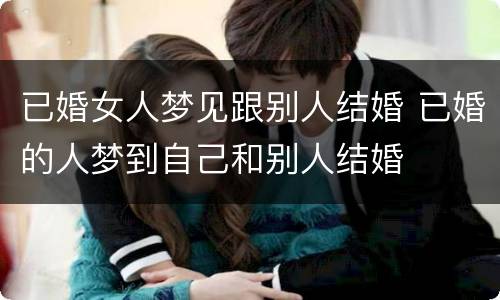 已婚女人梦见跟别人结婚 已婚的人梦到自己和别人结婚