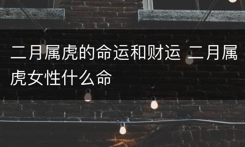 二月属虎的命运和财运 二月属虎女性什么命