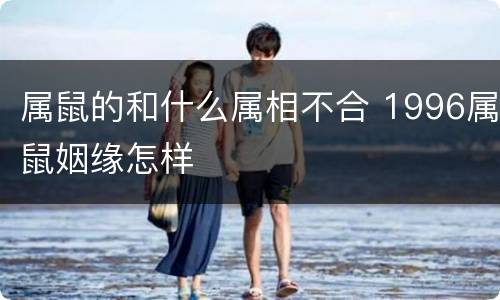 属鼠的和什么属相不合 1996属鼠姻缘怎样