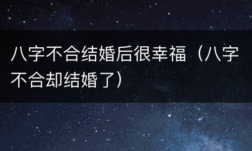 八字不合结婚后很幸福（八字不合却结婚了）