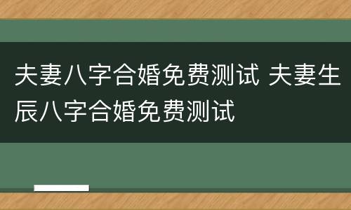 夫妻八字合婚免费测试 夫妻生辰八字合婚免费测试