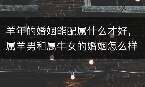 羊年的婚姻能配属什么才好，属羊男和属牛女的婚姻怎么样