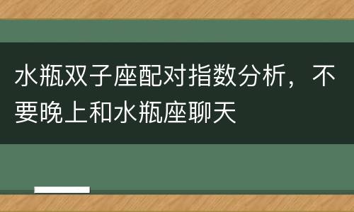 水瓶双子座配对指数分析，不要晚上和水瓶座聊天