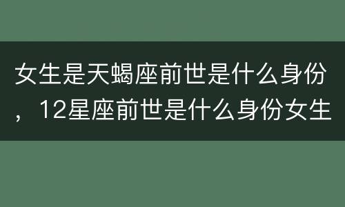 女生是天蝎座前世是什么身份，12星座前世是什么身份女生