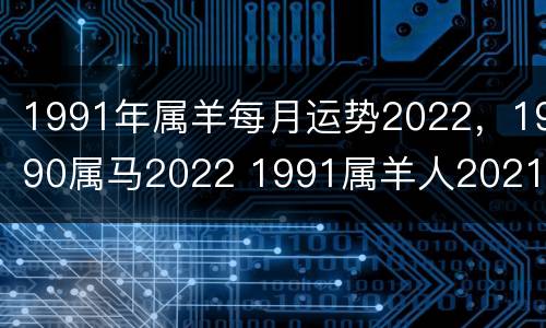 1991年属羊每月运势2022，1990属马2022 1991属羊人2021年每月运势及运程