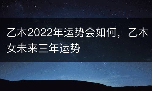 乙木2022年运势会如何，乙木女未来三年运势