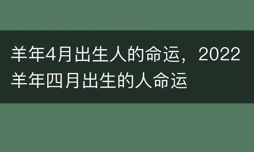 羊年4月出生人的命运，2022 羊年四月出生的人命运