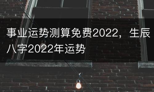 事业运势测算免费2022，生辰八字2022年运势