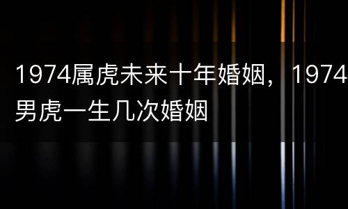 1974属虎未来十年婚姻，1974男虎一生几次婚姻