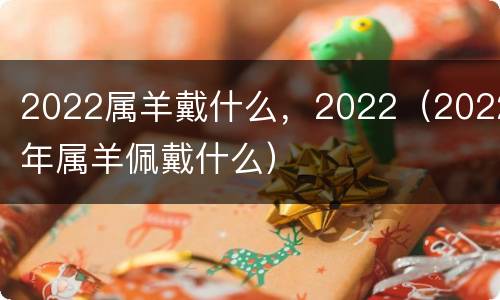 2022属羊戴什么，2022（2022年属羊佩戴什么）