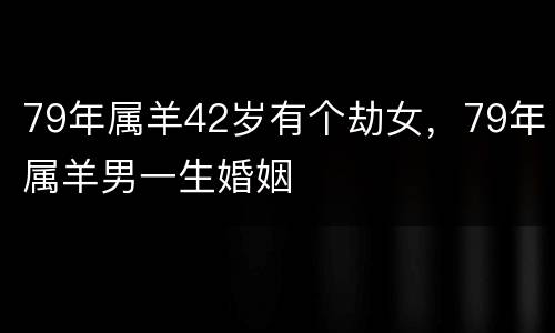 79年属羊42岁有个劫女，79年属羊男一生婚姻