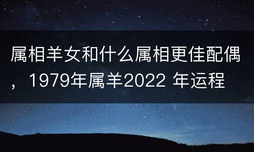 属相羊女和什么属相更佳配偶，1979年属羊2022 年运程