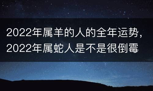 2022年属羊的人的全年运势，2022年属蛇人是不是很倒霉