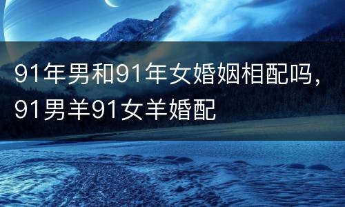 91年男和91年女婚姻相配吗，91男羊91女羊婚配
