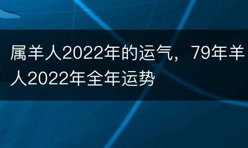 属羊人2022年的运气，79年羊人2022年全年运势
