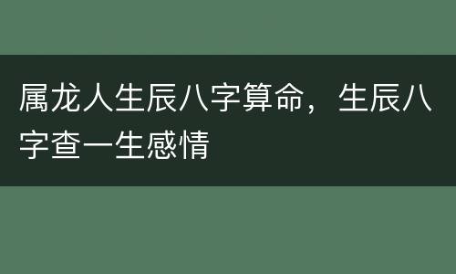 属龙人生辰八字算命，生辰八字查一生感情