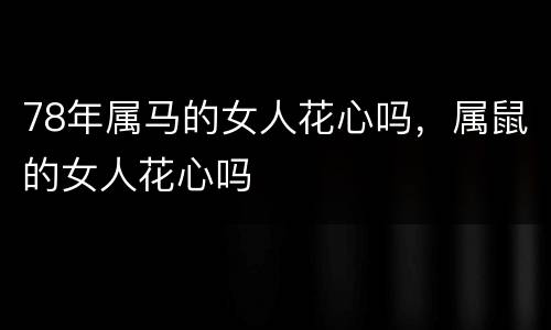 78年属马的女人花心吗，属鼠的女人花心吗