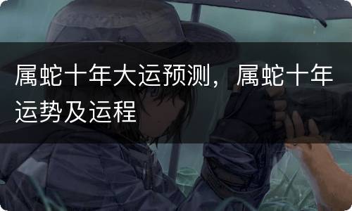 属蛇十年大运预测，属蛇十年运势及运程