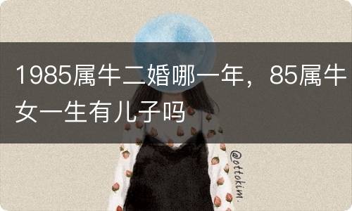 1985属牛二婚哪一年，85属牛女一生有儿子吗