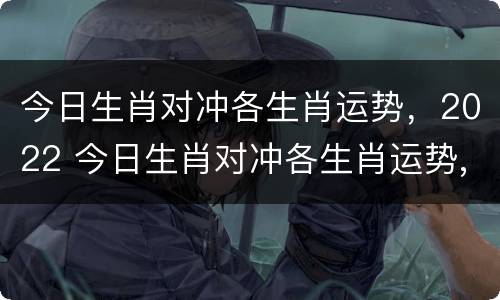 今日生肖对冲各生肖运势，2022 今日生肖对冲各生肖运势,2022年2月