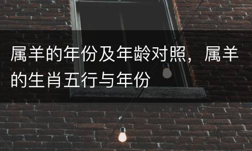 属羊的年份及年龄对照，属羊的生肖五行与年份