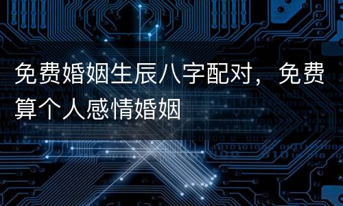免费婚姻生辰八字配对，免费算个人感情婚姻