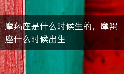 摩羯座是什么时候生的，摩羯座什么时候出生