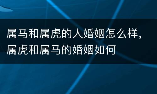 属马和属虎的人婚姻怎么样，属虎和属马的婚姻如何