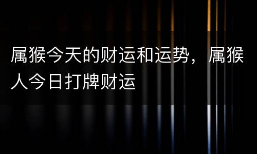 属猴今天的财运和运势，属猴人今日打牌财运