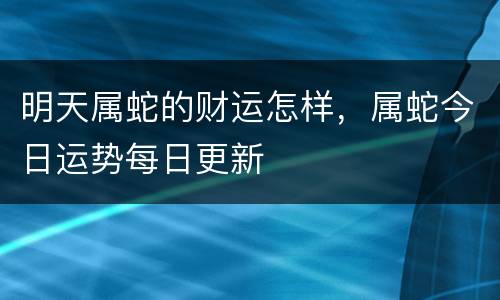 明天属蛇的财运怎样，属蛇今日运势每日更新