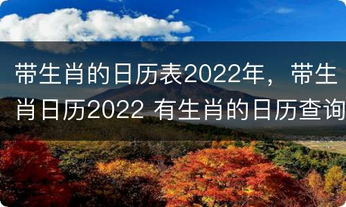 带生肖的日历表2022年，带生肖日历2022 有生肖的日历查询