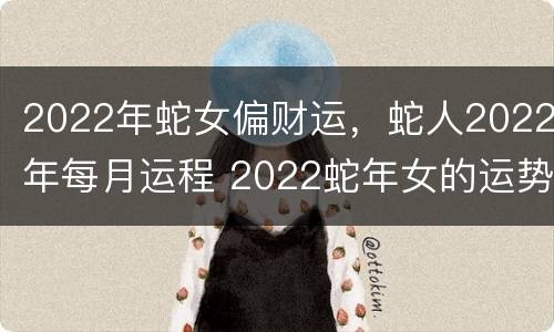 2022年蛇女偏财运，蛇人2022年每月运程 2022蛇年女的运势