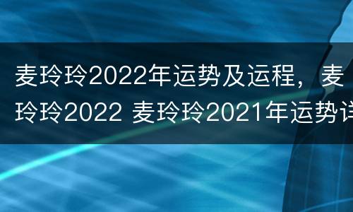 麦玲玲2022年运势及运程，麦玲玲2022 麦玲玲2021年运势详解