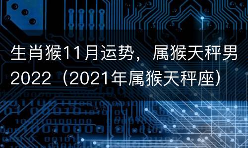 生肖猴11月运势，属猴天秤男2022（2021年属猴天秤座）