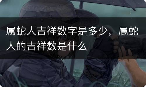 属蛇人吉祥数字是多少，属蛇人的吉祥数是什么