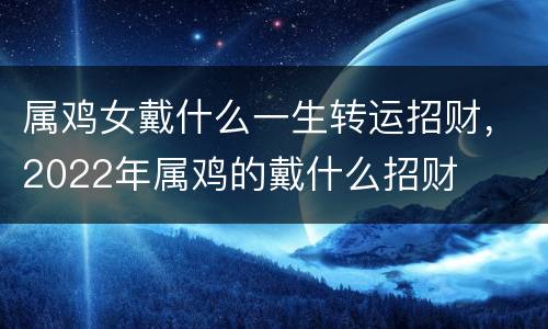 属鸡女戴什么一生转运招财，2022年属鸡的戴什么招财